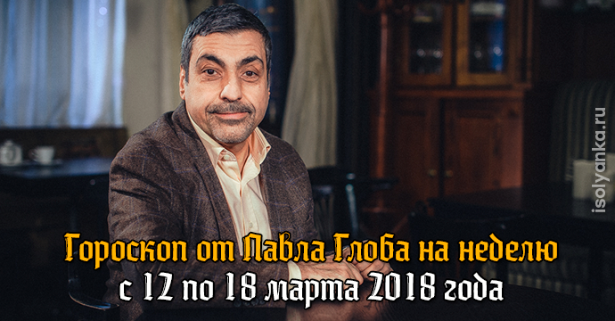 Гороскоп Павла Глоба на неделю с 12 по 18 марта 2018 года | 30