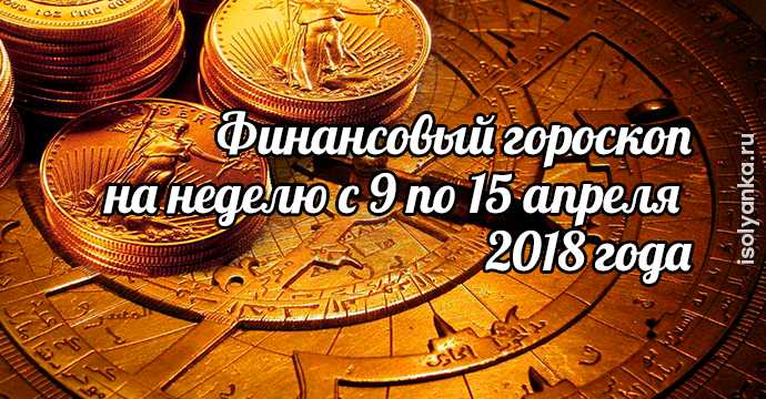 Финансовый гороскоп на неделю с 9 по 15 апреля 2018 года | 1