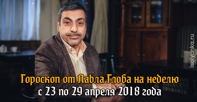 Гороскоп Павла Глоба на неделю с 23 по 29 апреля 2018 года | 29